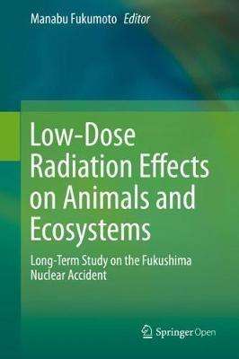 Low-Dose Radiation Effects on Animals and Ecosystems: Long-Term Study on the Fukushima Nuclear Accident - cover