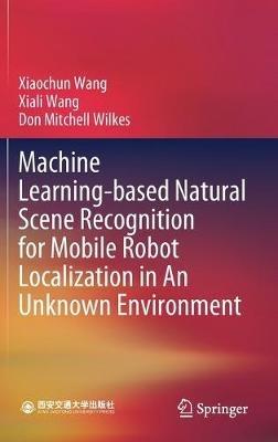 Machine Learning-based Natural Scene Recognition for Mobile Robot Localization in An Unknown Environment - Xiaochun Wang,Xiali Wang,Don Mitchell Wilkes - cover