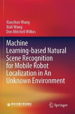 Machine Learning-based Natural Scene Recognition for Mobile Robot Localization in An Unknown Environment - Xiaochun Wang,Xiali Wang,Don Mitchell Wilkes - cover