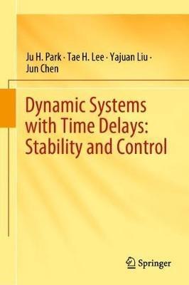 Dynamic Systems with Time Delays: Stability and Control - Ju H. Park,Tae H. Lee,Yajuan Liu - cover