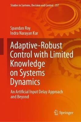 Adaptive-Robust Control with Limited Knowledge on Systems Dynamics: An Artificial Input Delay Approach and Beyond - Spandan Roy,Indra Narayan Kar - cover