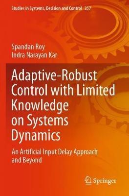 Adaptive-Robust Control with Limited Knowledge on Systems Dynamics: An Artificial Input Delay Approach and Beyond - Spandan Roy,Indra Narayan Kar - cover