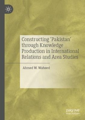 Constructing 'Pakistan' through Knowledge Production in International Relations and Area Studies - Ahmed W. Waheed - cover