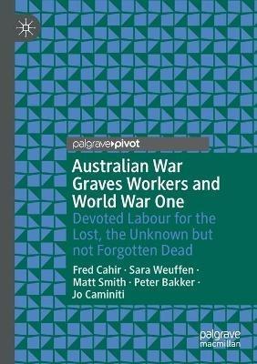 Australian War Graves Workers and World War One: Devoted Labour for the Lost, the Unknown but not Forgotten Dead - Fred Cahir,Sara Weuffen,Matt Smith - cover