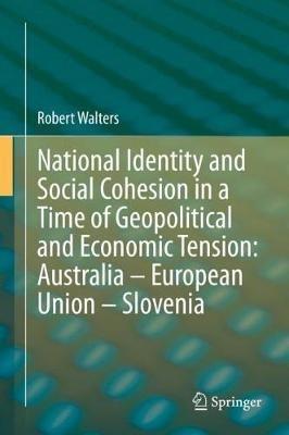 National Identity and Social Cohesion in a Time of Geopolitical and Economic Tension: Australia – European Union – Slovenia - Robert Walters - cover