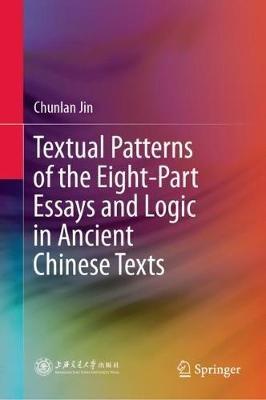 Textual Patterns of the Eight-Part Essays and Logic in Ancient Chinese Texts - Chunlan Jin - cover