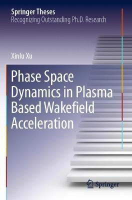 Phase Space Dynamics in Plasma Based Wakefield Acceleration - Xinlu Xu - cover