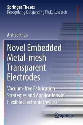 Novel Embedded Metal-mesh Transparent Electrodes: Vacuum-free Fabrication Strategies and Applications in Flexible Electronic Devices - Arshad Khan - cover