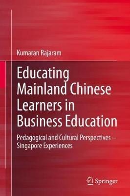 Educating Mainland Chinese Learners in Business Education: Pedagogical and Cultural Perspectives – Singapore Experiences - Kumaran Rajaram - cover