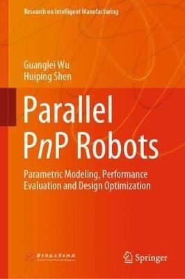 Parallel PnP Robots: Parametric Modeling, Performance Evaluation and Design Optimization - Guanglei Wu,Huiping Shen - cover