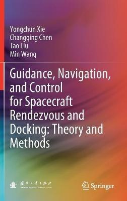 Guidance, Navigation, and Control for Spacecraft Rendezvous and Docking: Theory and Methods - Yongchun Xie,Changqing Chen,Tao Liu - cover