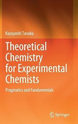 Theoretical Chemistry for Experimental Chemists: Pragmatics and Fundamentals - Kazuyoshi Tanaka - cover