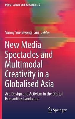 New Media Spectacles and Multimodal Creativity in a Globalised Asia: Art, Design and Activism in the Digital Humanities Landscape - cover