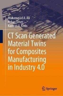 CT Scan Generated Material Twins for Composites Manufacturing in Industry 4.0 - Muhammad A. Ali,Rehan Umer,Kamran A. Khan - cover