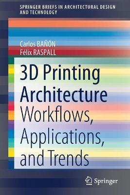 3D Printing Architecture: Workflows, Applications, and Trends - Carlos BAÑÓN,Félix RASPALL - cover