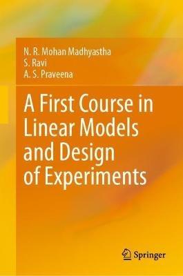 A First Course in Linear Models and Design of Experiments - N. R. Mohan Madhyastha,S. Ravi,A. S. Praveena - cover