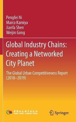 Global Industry Chains: Creating a Networked City Planet: The Global Urban Competitiveness Report (2018–2019) - Pengfei Ni,Marco Kamiya,Jianfa Shen - cover