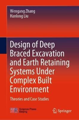 Design of Deep Braced Excavation and Earth Retaining Systems Under Complex Built Environment: Theories and Case Studies - Wengang Zhang,Hanlong Liu - cover
