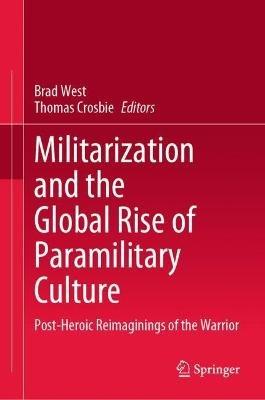 Militarization and the Global Rise of Paramilitary Culture: Post-Heroic Reimaginings of the Warrior - cover