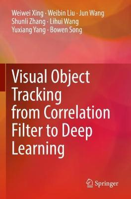 Visual Object Tracking from Correlation Filter to Deep Learning - Weiwei Xing,Weibin Liu,Jun Wang - cover