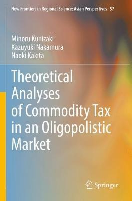 Theoretical Analyses of Commodity Tax in an Oligopolistic Market - Minoru Kunizaki,Kazuyuki Nakamura,Naoki Kakita - cover