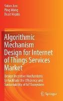 Algorithmic Mechanism Design for Internet of Things Services Market: Design Incentive Mechanisms to Facilitate the Efficiency and Sustainability of IoT Ecosystem - Yutao Jiao,Ping Wang,Dusit Niyato - cover