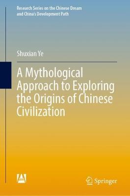 A Mythological Approach to Exploring the Origins of Chinese Civilization - Shuxian Ye - cover