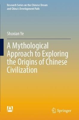A Mythological Approach to Exploring the Origins of Chinese Civilization - Shuxian Ye - cover