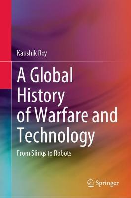 A Global History of Warfare and Technology: From Slings to Robots - Kaushik Roy - cover