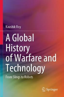 A Global History of Warfare and Technology: From Slings to Robots - Kaushik Roy - cover