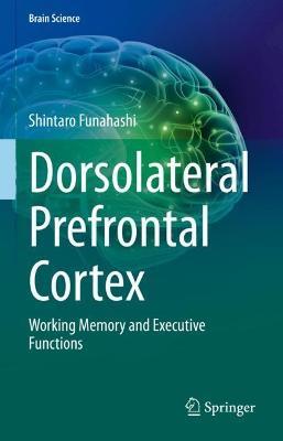 Dorsolateral Prefrontal Cortex: Working Memory and Executive Functions - Shintaro Funahashi - cover