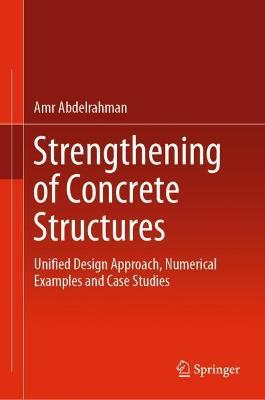 Strengthening of Concrete Structures: Unified Design Approach, Numerical Examples and Case Studies - Amr Abdelrahman - cover