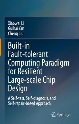 Built-in Fault-Tolerant Computing Paradigm for Resilient Large-Scale Chip Design: A Self-Test, Self-Diagnosis, and Self-Repair-Based Approach - Xiaowei Li,Guihai Yan,Cheng Liu - cover