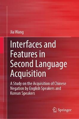 Interfaces and Features in Second Language Acquisition: A Study on the Acquisition of Chinese Negation by English Speakers and Korean Speakers - Jia Wang - cover