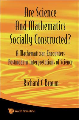 Are Science And Mathematics Socially Constructed? A Mathematician Encounters Postmodern Interpretations Of Science - Richard C Brown - cover