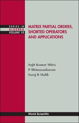 Matrix Partial Orders, Shorted Operators And Applications - P Bhimasankaram,Saroj B Malik,Sujit Kumar Mitra - cover