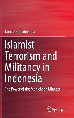Islamist Terrorism and Militancy in Indonesia: The Power of the Manichean Mindset - Kumar Ramakrishna - cover