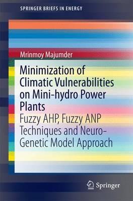 Minimization of Climatic Vulnerabilities on Mini-hydro Power Plants: Fuzzy AHP, Fuzzy ANP Techniques and Neuro-Genetic Model Approach - Mrinmoy Majumder - cover