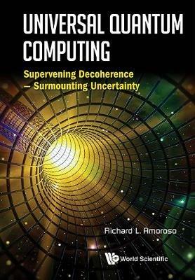 Universal Quantum Computing: Supervening Decoherence - Surmounting Uncertainty - Richard L Amoroso - cover