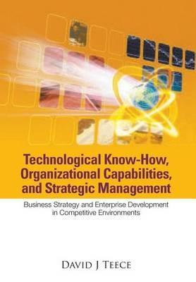 Technological Know-how, Organizational Capabilities, And Strategic Management: Business Strategy And Enterprise Development In Competitive Environments - David J Teece - cover