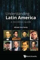 Understanding Latin America: A Decoding Guide - Alfredo Toro Hardy - cover