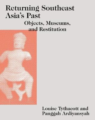 Returning Southeast Asia's Past: Objects, Museums, and Restitution - cover