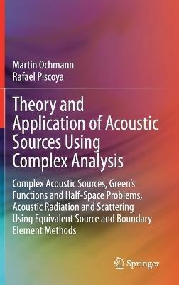 Theory and Application of Acoustic Sources Using Complex Analysis: Complex Acoustic Sources, Green’s Functions and Half-Space Problems, Acoustic Radiation and Scattering Using Equivalent Source and Boundary Element Methods - Martin Ochmann,Rafael Piscoya - cover