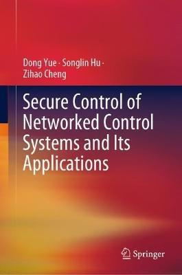 Secure Control of Networked Control Systems and Its Applications - Dong Yue,Songlin Hu,Zihao Cheng - cover