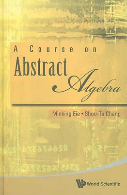 Course On Abstract Algebra, A - Minking Eie,Shou-te Chang - cover