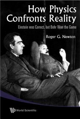 How Physics Confronts Reality: Einstein Was Correct, But Bohr Won The Game - Roger G Newton - cover