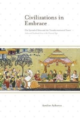 Civilizations in Embrace: The Spread of Ideas and the Transformation of Power; India and Southeast Asia in the Classical Age - Amitav Acharya - cover