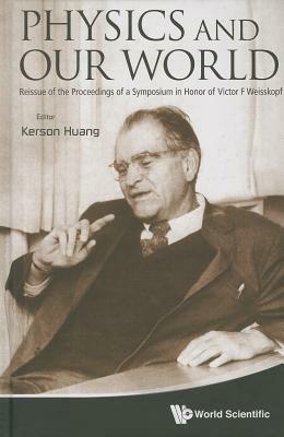 Physics And Our World: Reissue Of The Proceedings Of A Symposium In Honor Of Victor F Weisskopf - cover