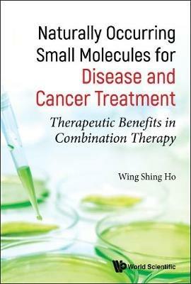 Naturally Occurring Small Molecules For Disease And Cancer Treatment: Therapeutic Benefits In Combination Therapy - John Wing Shing Ho - cover