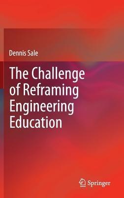 The Challenge of Reframing Engineering Education - Dennis Sale - cover